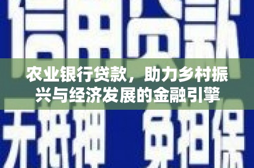 清河门农业银行贷款，助力乡村振兴与经济发展的金融引擎