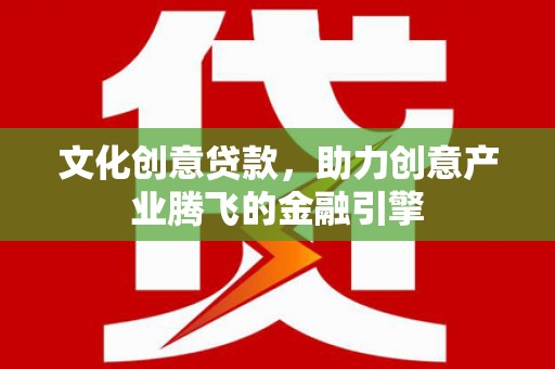 清河门文化创意贷款，助力创意产业腾飞的金融引擎