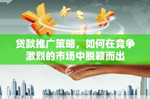 清河门贷款推广策略，如何在竞争激烈的市场中脱颖而出