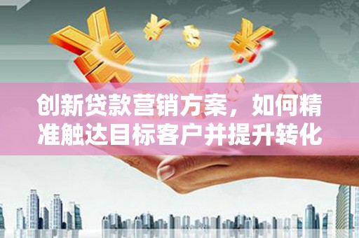 清河门创新贷款营销方案，如何精准触达目标客户并提升转化率