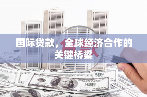 清河门国际贷款，全球经济合作的关键桥梁