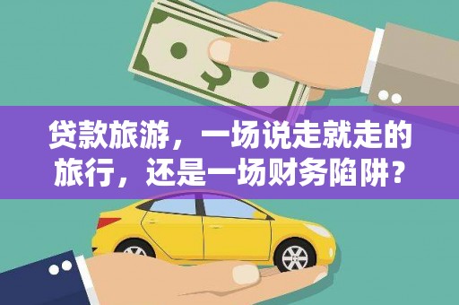 清河门贷款旅游，一场说走就走的旅行，还是一场财务陷阱？