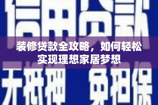 清河门装修贷款全攻略，如何轻松实现理想家居梦想