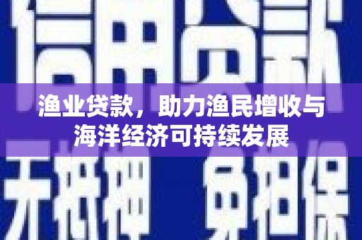 清河门渔业贷款，助力渔民增收与海洋经济可持续发展