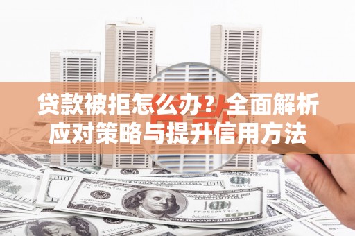清河门贷款被拒怎么办？全面解析应对策略与提升信用方法