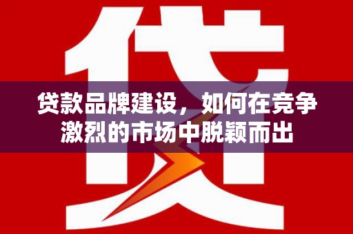 清河门贷款品牌建设，如何在竞争激烈的市场中脱颖而出