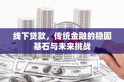 清河门线下贷款，传统金融的稳固基石与未来挑战