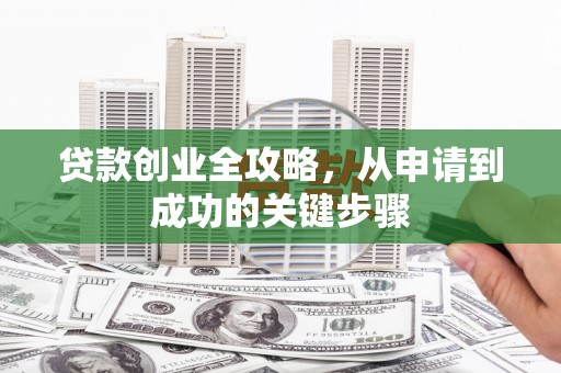 清河门贷款创业全攻略，从申请到成功的关键步骤