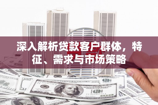 清河门深入解析贷款客户群体，特征、需求与市场策略