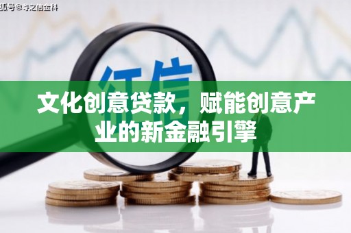 清河门文化创意贷款，赋能创意产业的新金融引擎