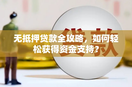 清河门无抵押贷款全攻略，如何轻松获得资金支持？
