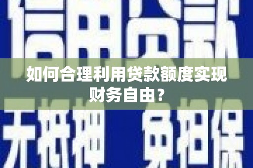 清河门如何合理利用贷款额度实现财务自由？