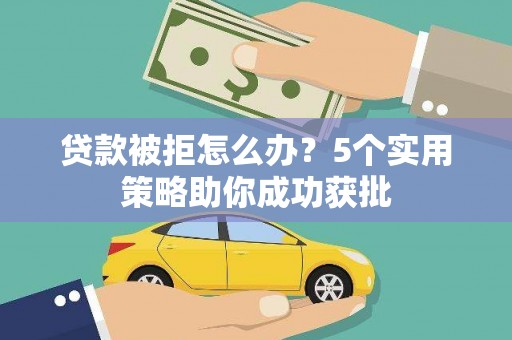 清河门贷款被拒怎么办？5个实用策略助你成功获批
