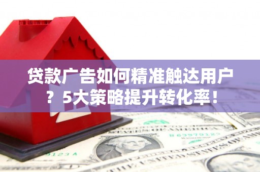 清河门贷款广告如何精准触达用户？5大策略提升转化率！