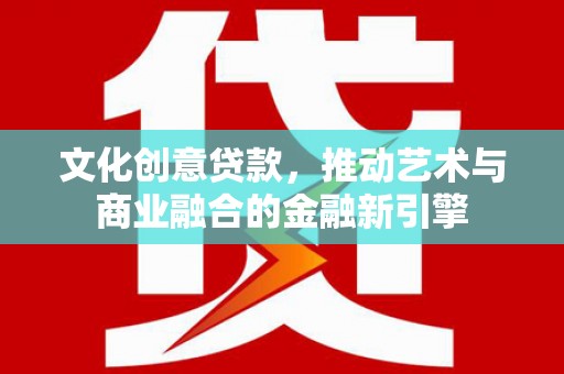 清河门文化创意贷款，推动艺术与商业融合的金融新引擎