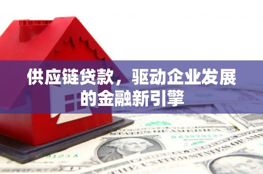 清河门供应链贷款，驱动企业发展的金融新引擎