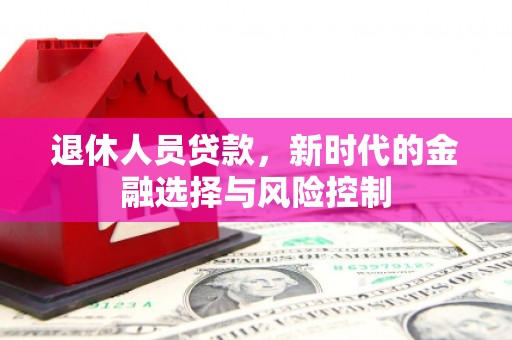 清河门退休人员贷款，新时代的金融选择与风险控制
