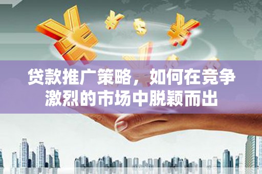 清河门贷款推广策略，如何在竞争激烈的市场中脱颖而出