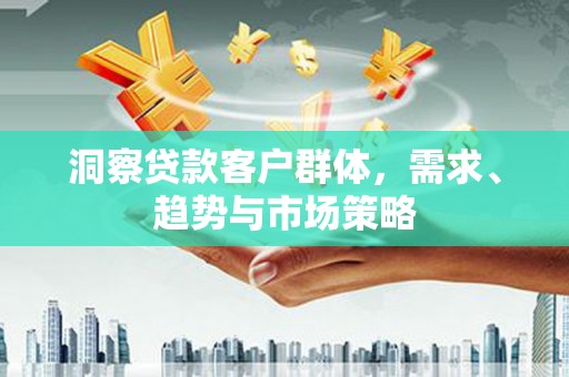 清河门洞察贷款客户群体，需求、趋势与市场策略