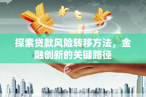 清河门探索贷款风险转移方法，金融创新的关键路径