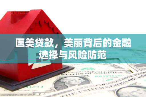 清河门医美贷款，美丽背后的金融选择与风险防范