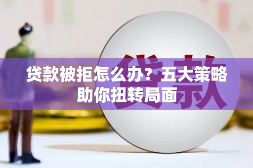 清河门贷款被拒怎么办？五大策略助你扭转局面