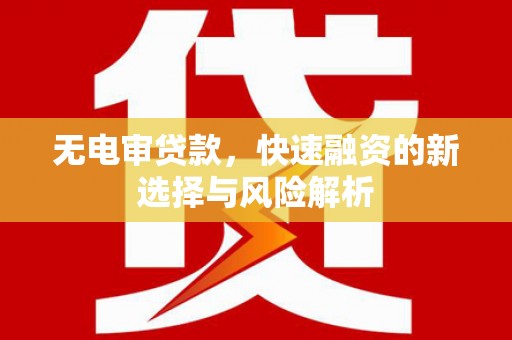 清河门无电审贷款，快速融资的新选择与风险解析