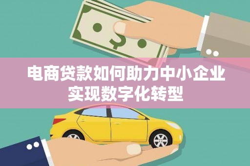 清河门电商贷款如何助力中小企业实现数字化转型