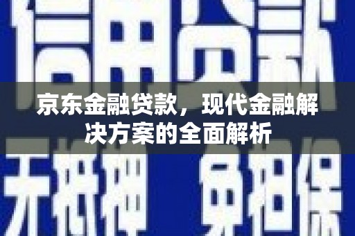 清河门京东金融贷款，现代金融解决方案的全面解析