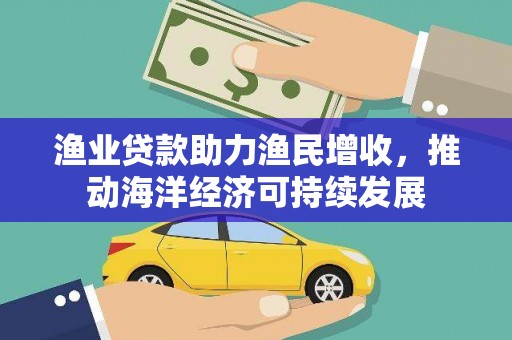 清河门渔业贷款助力渔民增收，推动海洋经济可持续发展