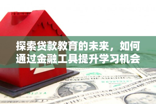 清河门探索贷款教育的未来，如何通过金融工具提升学习机会