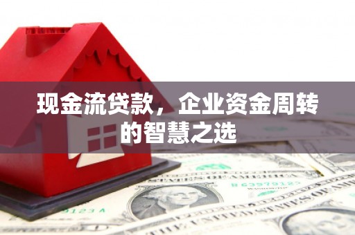 清河门现金流贷款，企业资金周转的智慧之选