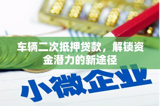 清河门车辆二次抵押贷款，解锁资金潜力的新途径