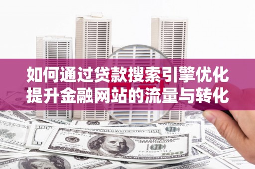 清河门如何通过贷款搜索引擎优化提升金融网站的流量与转化率