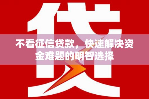 清河门不看征信贷款，快速解决资金难题的明智选择