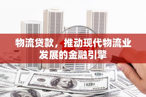 清河门物流贷款，推动现代物流业发展的金融引擎