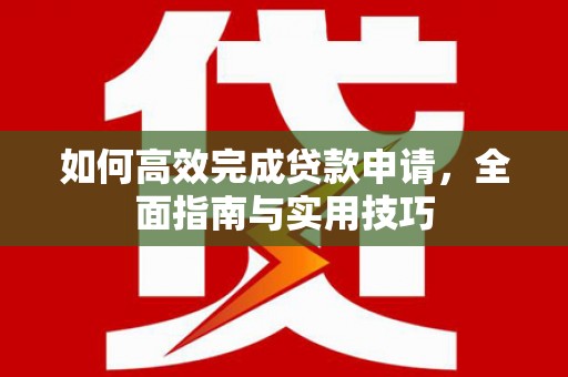 清河门如何高效完成贷款申请，全面指南与实用技巧