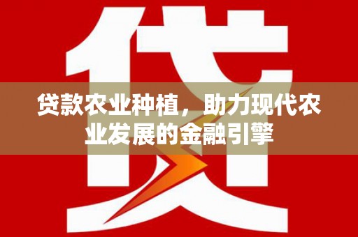 清河门贷款农业种植，助力现代农业发展的金融引擎