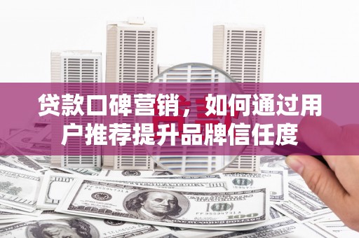 清河门贷款口碑营销，如何通过用户推荐提升品牌信任度