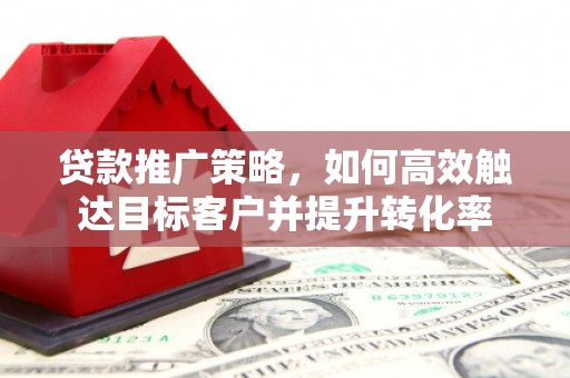 清河门贷款推广策略，如何高效触达目标客户并提升转化率