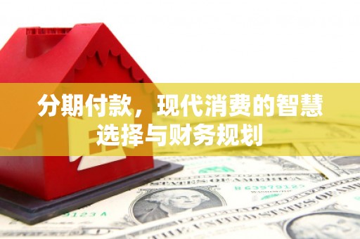 清河门分期付款，现代消费的智慧选择与财务规划