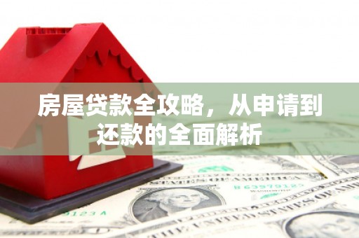 清河门房屋贷款全攻略，从申请到还款的全面解析