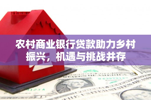 清河门农村商业银行贷款助力乡村振兴，机遇与挑战并存