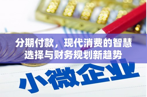清河门分期付款，现代消费的智慧选择与财务规划新趋势