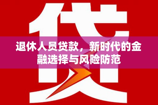 清河门退休人员贷款，新时代的金融选择与风险防范