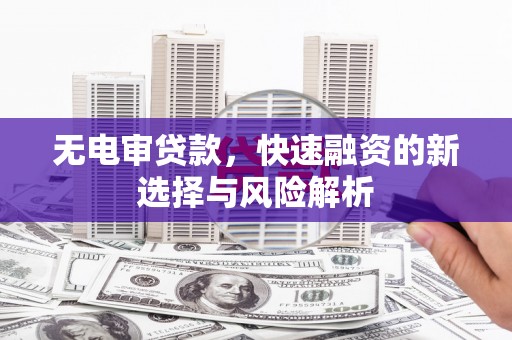 清河门无电审贷款，快速融资的新选择与风险解析