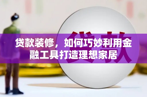 清河门贷款装修，如何巧妙利用金融工具打造理想家居