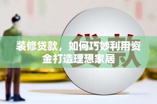 清河门装修贷款，如何巧妙利用资金打造理想家居
