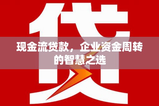清河门现金流贷款，企业资金周转的智慧之选