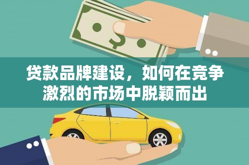 清河门贷款品牌建设，如何在竞争激烈的市场中脱颖而出